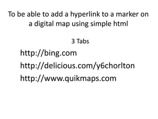 To be able to add a hyperlink to a marker on a digital map using simple html 3 Tabs http://bing.com http://delicious.com/y6chorlton http://www.quikmaps.com  