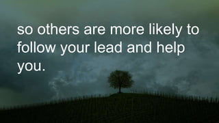 so others are more likely to
follow your lead and help
you.
 