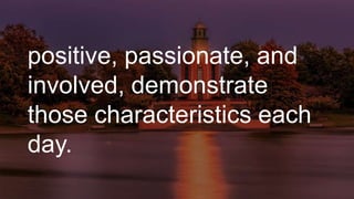 positive, passionate, and
involved, demonstrate
those characteristics each
day.
 