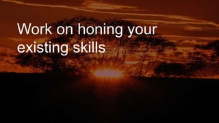 Work on honing your
existing skills
 