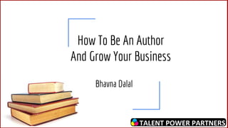 How To Be An Author
And Grow Your Business
Bhavna Dalal
 