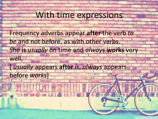 With time expressions 
Frequency adverbs appear after the verb to 
be and not before, as with other verbs. 
She is usually on time and always works very 
well. 
[ usually appears after is, always appears 
before works] 
 