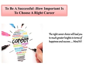To Be A Successful :How Important Is
To Choose A Right Career
The right career choice will lead you
to muchgreater heights in termsof
happiness and success….. Mind It!!
 
