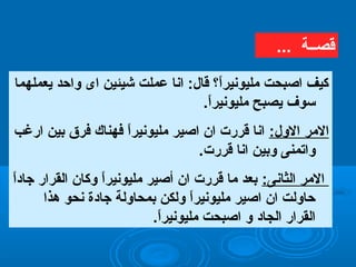 ‫يعملهما‬ ‫واحد‬ ‫اى‬ ‫شيئين‬ ‫عملت‬ ‫اظنا‬ :‫قال‬ ‫ا؟‬ً ‫مليوظنير‬ ‫ارصبحت‬ ‫كيف‬
.‫ا‬ً ‫مليوظنير‬ ‫يصبح‬ ‫تسوف‬
:‫الول‬ ‫المر‬‫ارغب‬ ‫بين‬ ‫فر ق‬ ‫فهناك‬ ‫ا‬ً ‫مليوظنير‬ ‫ارصير‬ ‫ان‬ ‫قررت‬ ‫اظنا‬
.‫قررت‬ ‫اظنا‬ ‫وبين‬ ‫واتمنى‬
:‫اتلثاظنى‬ ‫المر‬‫ا‬ً ‫جاد‬ ‫اتلقرار‬ ‫وكان‬ ‫ا‬ً ‫مليوظنير‬ ‫أرصير‬ ‫ان‬ ‫قررت‬ ‫ما‬ ‫بعد‬
‫هذا‬ ‫ظنحو‬ ‫جادة‬ ‫بمحاوتلة‬ ‫وتلكن‬ ‫ا‬ً ‫مليوظنير‬ ‫ارصير‬ ‫ان‬ ‫حاوتلت‬
.‫ا‬ً ‫مليوظنير‬ ‫ارصبحت‬ ‫و‬ ‫اتلجاد‬ ‫اتلقرار‬
... ‫قصــة‬
 