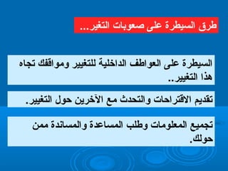 ‫تجاه‬ ‫ومواقفك‬ ‫تللتغيير‬ ‫اتلداخلية‬ ‫اتلعواطف‬ ‫على‬ ‫اتلسيطرة‬
.‫اتلتغيير‬ ‫هذا‬.
.‫اتلتغيير‬ ‫حول‬ ‫الخرين‬ ‫مع‬ ‫واتلتحدث‬ ‫القتراحات‬ ‫تقديم‬
‫ممن‬ ‫واتلمساظندة‬ ‫اتلمساعدة‬ ‫وطلب‬ ‫اتلمعلومات‬ ‫تجميع‬
.‫حوتلك‬
...‫اتلتغير‬ ‫رصعوبات‬ ‫على‬ ‫اتلسيطرة‬ ‫طر ق‬
.‫اتلتغيير‬ ‫حول‬ ‫الخرين‬ ‫مع‬ ‫واتلتحدث‬ ‫القتراحات‬ ‫تقديم‬
...‫اتلتغير‬ ‫رصعوبات‬ ‫على‬ ‫اتلسيطرة‬ ‫طر ق‬
 