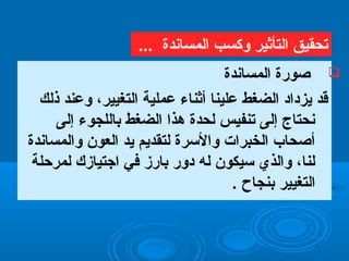‫المساندة‬ ‫صورة‬
‫ذلك‬ ‫وعند‬ ،‫التغيير‬ ‫عملية‬ ‫أثناء‬ ‫علينا‬ ‫الضغط‬ ‫يزداد‬ ‫قد‬
‫إلى‬ ‫باللجوء‬ ‫الضغط‬ ‫هذا‬ ‫لحدة‬ ‫تنفيس‬ ‫إلى‬ ‫نحتاج‬
‫والمساندة‬ ‫العون‬ ‫يد‬ ‫لتقديم‬ ‫والسرة‬ ‫الخبرات‬ ‫أصحاب‬
‫لمرحلة‬ ‫اجتيازك‬ ‫في‬ ‫بارز‬ ‫دور‬ ‫له‬ ‫سيكون‬ ‫والذي‬ ،‫لنا‬
‫بنجاح‬ ‫التغيير‬.
‫المساندة‬ ‫وكسب‬ ‫التأثير‬ ‫تحقيق‬...
 