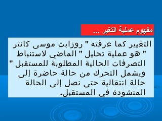 "‫كانتر‬ ‫موسى‬ ‫روزابث‬ ‫عرفته‬ ‫كما‬ ‫التغيير‬
" "‫لستنباط‬ ‫الماضي‬ ‫تحليل‬ ‫عملية‬ ‫هو‬
" ‫للمستقبل‬ ‫المطلوبة‬ ‫الحالية‬ ‫التصرفات‬
‫إلى‬ ‫حاضرة‬ ‫حالة‬ ‫من‬ ‫التحرك‬ ‫ويشمل‬
‫الحالة‬ ‫إلى‬ ‫نصل‬ ‫حتى‬ ‫انتقالية‬ ‫حالة‬
.‫المستقبل‬ ‫في‬ ‫المنشودة‬
‫التغير‬ ‫عملية‬ ‫مفهوم‬‫التغير‬ ‫عملية‬ ‫مفهوم‬...
 