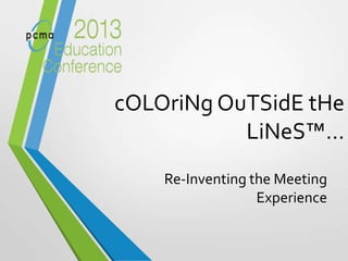 cOLOriNg OuTSidE tHe
LiNeS™…
Re-Inventing the Meeting
Experience
 