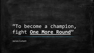 “To become a champion, 
fight One More Round” 
James Corbett 
 