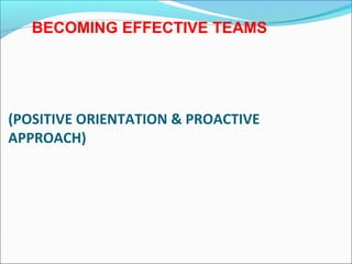 BECOMING EFFECTIVE TEAMS

(POSITIVE ORIENTATION & PROACTIVE
APPROACH)

 