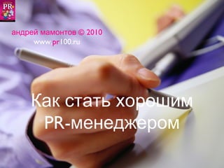андрей мамонтов © 2010
     www.pr100.ru




    Как стать хорошим
     PR-менеджером
 