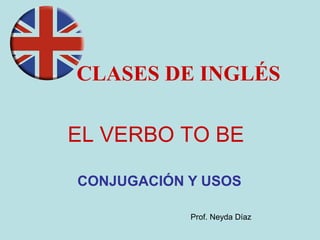 EL VERBO TO BE
CONJUGACIÓN Y USOS
CLASES DE INGLÉS
Prof. Neyda Díaz
 