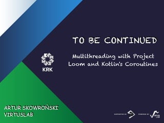 TO BE CONTINUED
Multithreading with Project
Loom and Kotlin's Coroutines
ARTUR SKOWROŃSKI
VIRTUSLAB
 