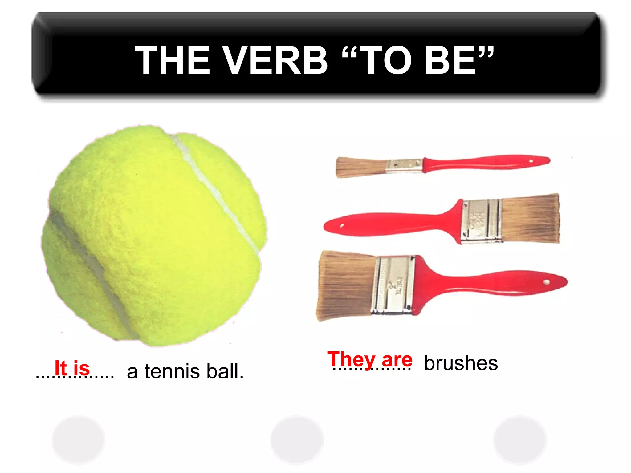 THE VERB “TO BE”
............... a tennis ball. ............... brushesIt is They are
 