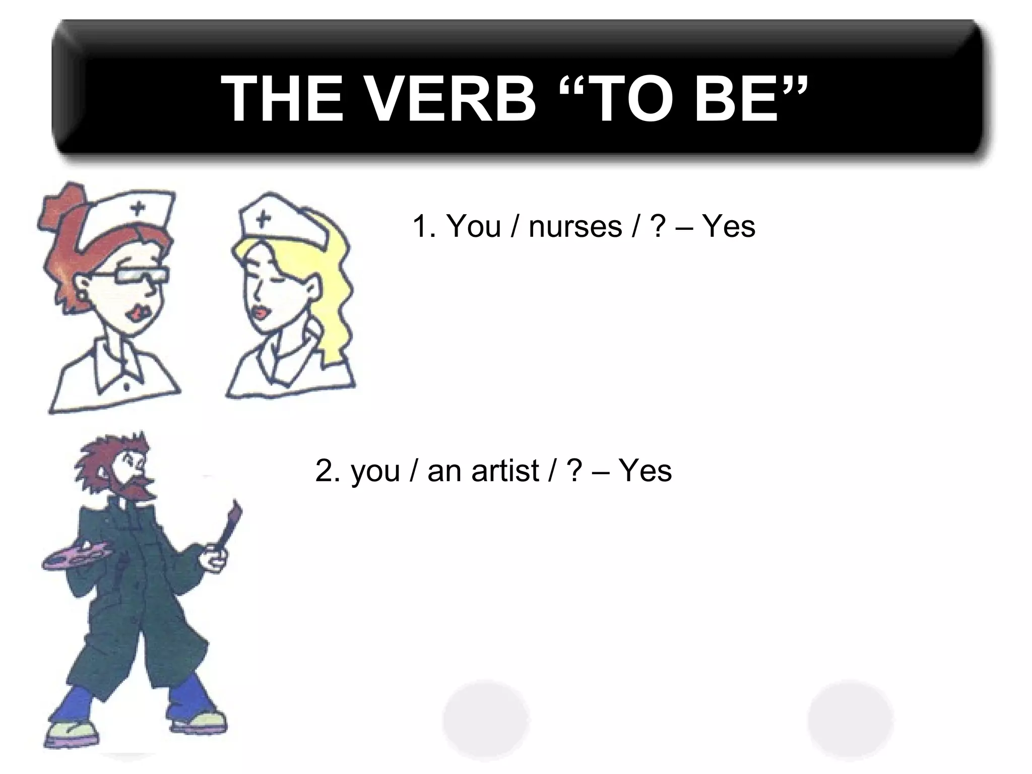 THE VERB “TO BE”
1. You / nurses / ? – Yes
2. you / an artist / ? – Yes
 