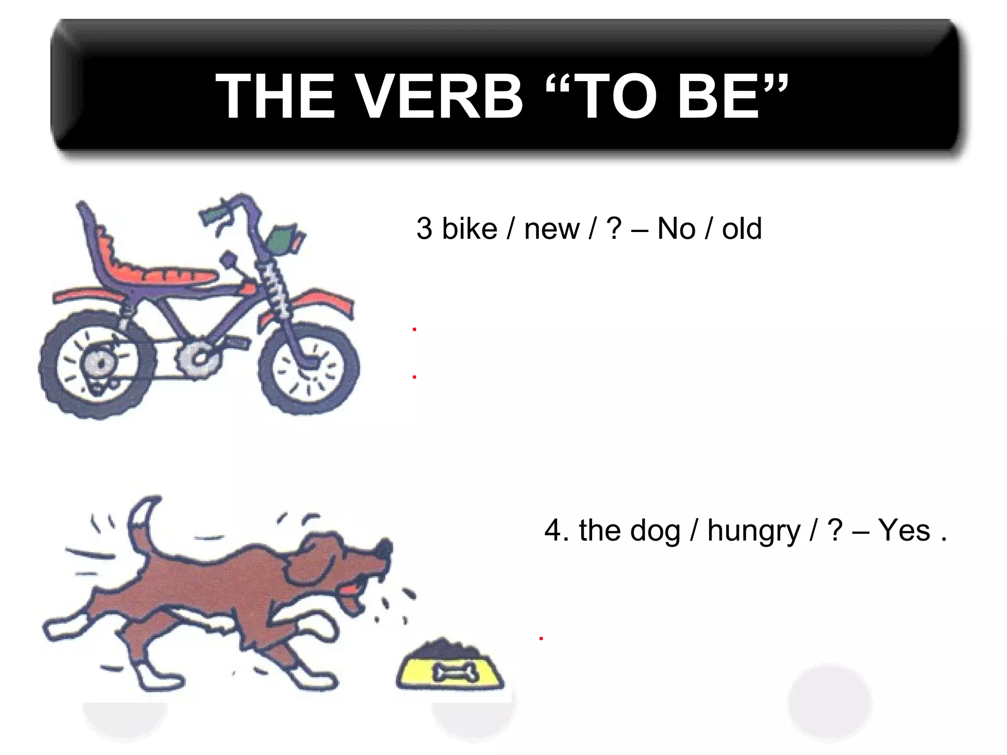 THE VERB “TO BE”
3 bike / new / ? – No / old
4. the dog / hungry / ? – Yes .
.
.
.
 