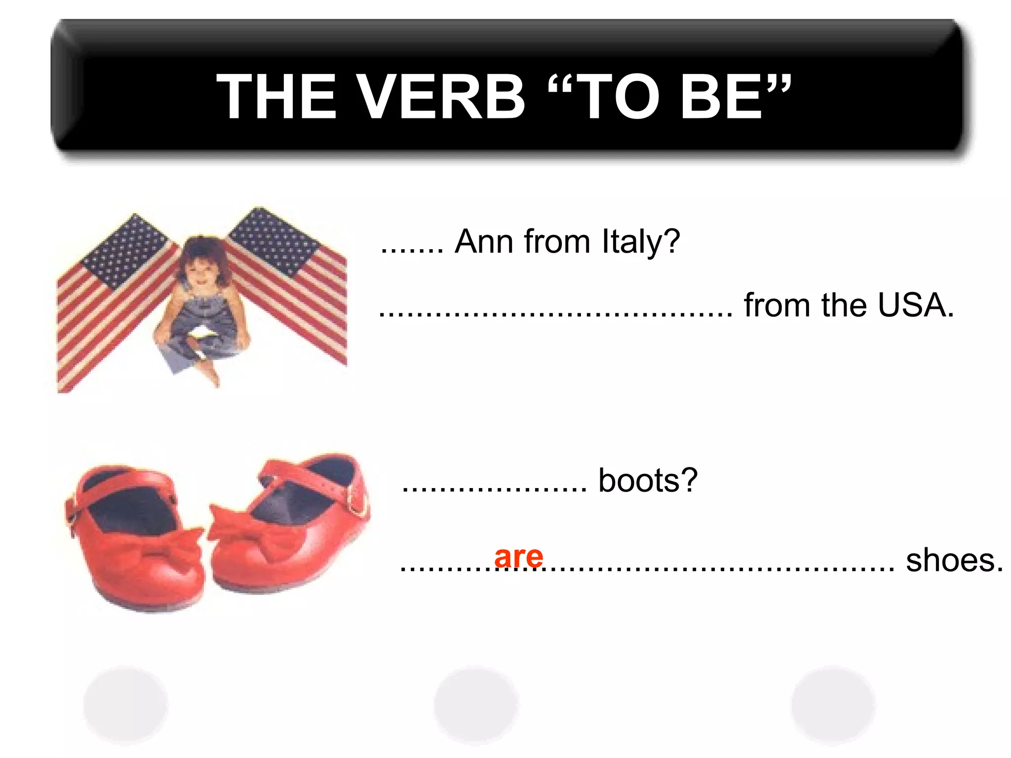 THE VERB “TO BE”
....... Ann from Italy?
...................................... from the USA.
.................... boots?
..................................................... shoes.are
 