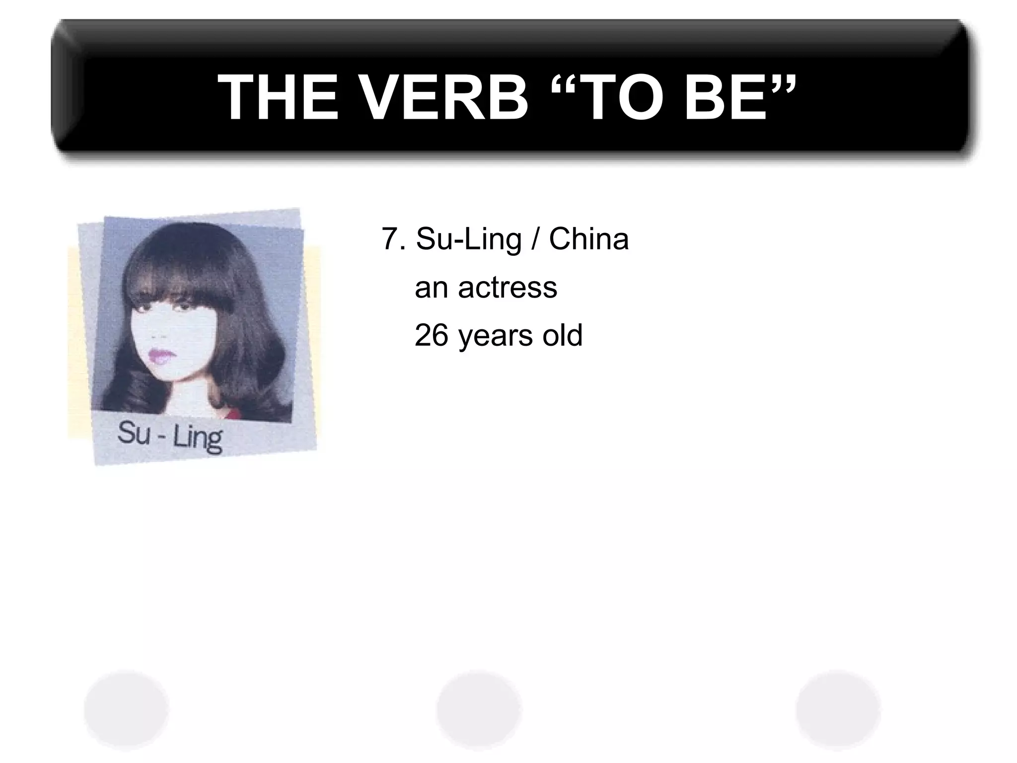 THE VERB “TO BE”
7. Su-Ling / China
an actress
26 years old
 