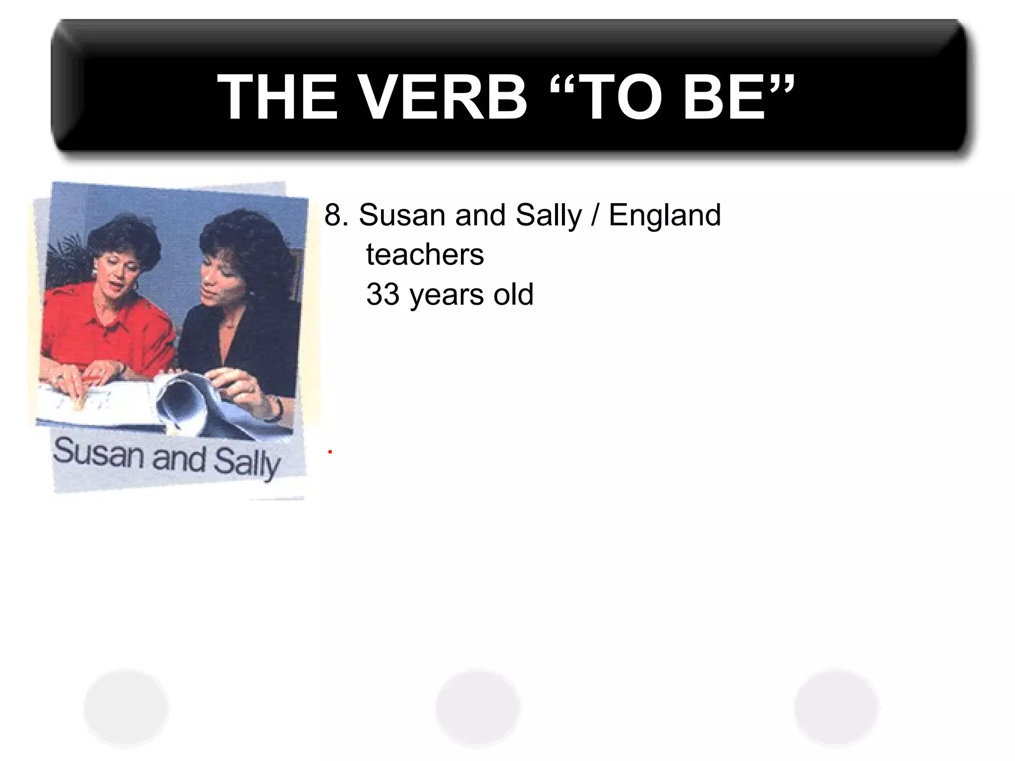 THE VERB “TO BE”
8. Susan and Sally / England
teachers
33 years old
.
 