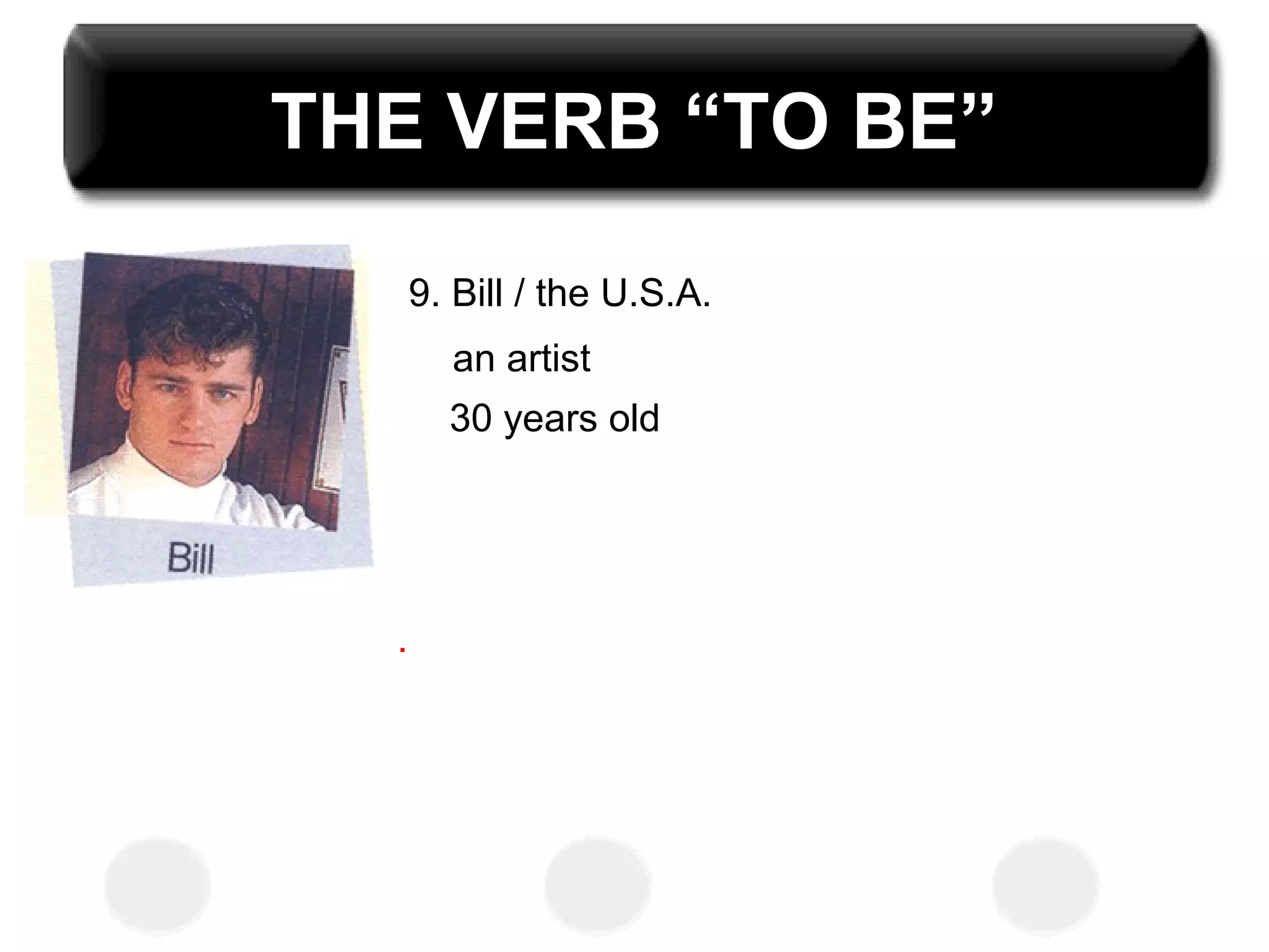 THE VERB “TO BE”
9. Bill / the U.S.A.
an artist
30 years old
.
 