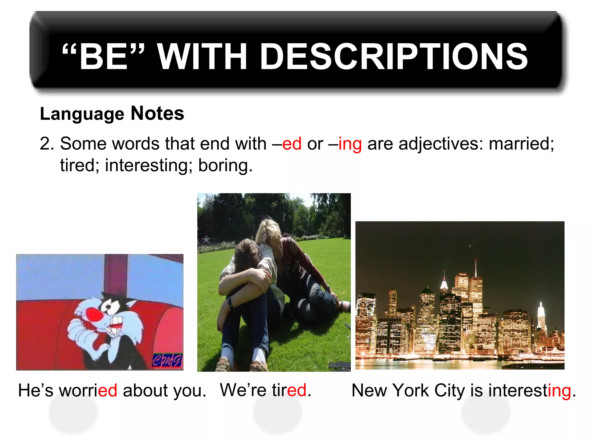 2. Some words that end with –ed or –ing are adjectives: married;
tired; interesting; boring.
He’s worried about you. We’re tired. New York City is interesting.
Language Notes
“BE” WITH DESCRIPTIONS
 