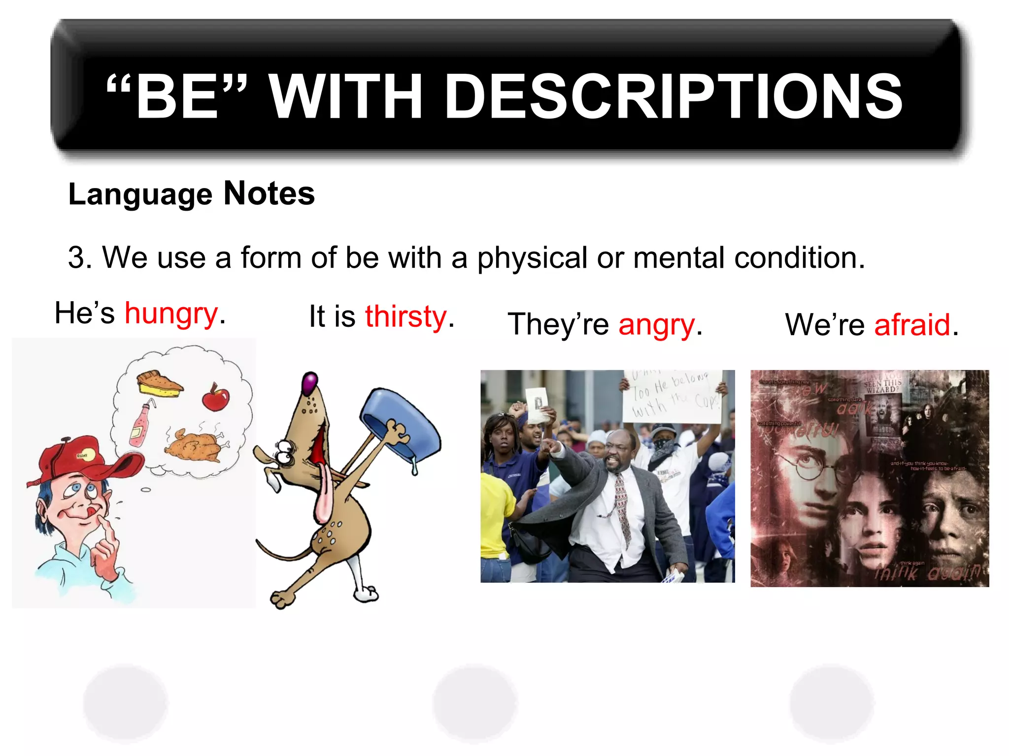 “BE” WITH DESCRIPTIONS
Language Notes
3. We use a form of be with a physical or mental condition.
He’s hungry. It is thirsty. We’re afraid.They’re angry.
 