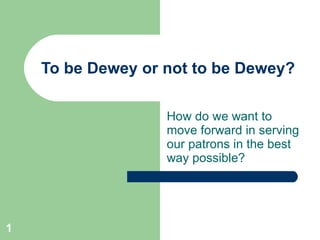 To be Dewey or not to be Dewey? How do we want to move forward in serving our patrons in the best way possible? 
