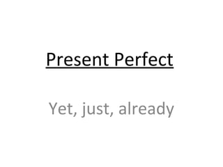 Present Perfect
Yet, just, already
 