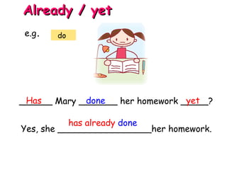 ______ Mary _______ her homework _____?Has done yet
Already / yetAlready / yet
e.g. do
Yes, she _________________her homework.
has already done
 