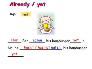 ______ Ben _______ his hamburger_____ ?
No, he ___________________ his hamburger
_______ .
Has eaten yet
hasn’t / has not eaten
Already / yetAlready / yet
e.g. eat
yet
 