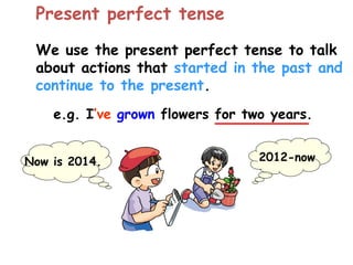 We use the present perfect tense to talk
about actions that started in the past and
continue to the present.
Present perfect tense
e.g. I’ve grown flowers for two years.
2012-nowNow is 2014.
 