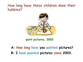 How long have these children done their
hobbies?
paint pictures, 2003
A: How long have you painted pictures?
B: I have painted pictures since 2003.
 