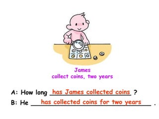 James
collect coins, two years
A: How long _____________________ ?
B: He _______________________________ .
has James collected coins
has collected coins for two years
 