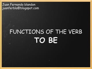 FUNCTIONS OF THE VERB  TO BE Juan Fernando blandon [email_address] 
