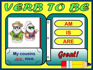 AM
IS
ARE
My cousins
_____ nice.are
 