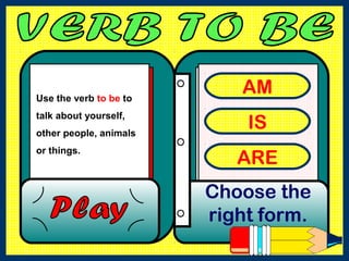 AM
IS
ARE
Choose the
right form.
Use the verb to be to
talk about yourself,
other people, animals
or things.
 