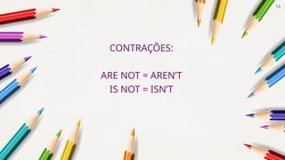 CONTRAÇÕES:
ARE NOT = AREN’T
IS NOT = ISN’T
13
 
