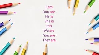 I am
You are
He is
She is
It is
We are
You are
They are
5
 