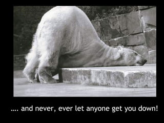 … . and never, ever let anyone get you down!