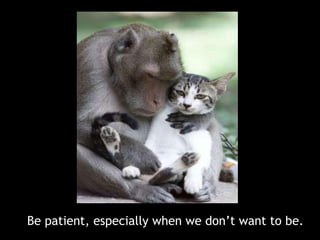 Be patient, especially when we don’t want to be.