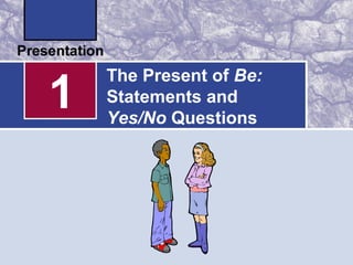1
The Present of Be:
Statements and
Yes/No Questions
 