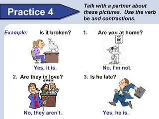 Practice 4
Talk with a partner about
these pictures. Use the verb
be and contractions.
Yes, he is.
No, I’m not.
Are you at...