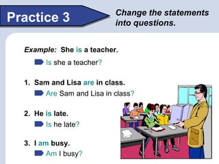 Change the statements
into questions.Practice 3
Example: She is a teacher.
Is she a teacher?
1. Sam and Lisa are in class....