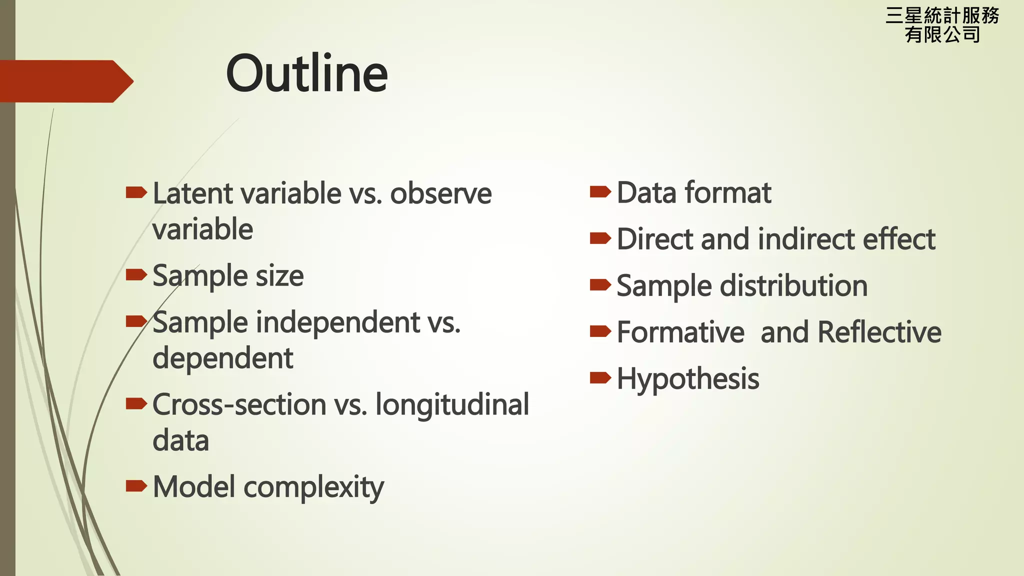 三星統計服務
有限公司
Outline
Latent variable vs. observe
variable
Sample size
Sample independent vs.
dependent
Cross-section vs. longitudinal
data
Model complexity
Data format
Direct and indirect effect
Sample distribution
Formative and Reflective
Hypothesis
 