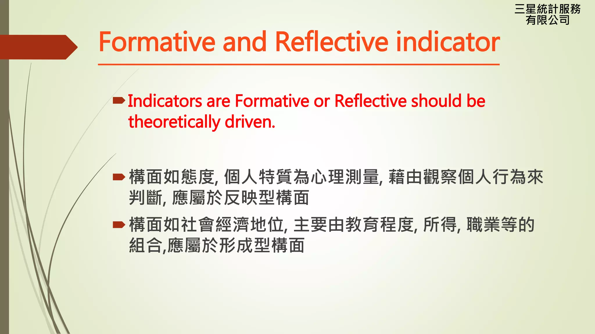 三星統計服務
有限公司
Formative and Reflective indicator
Indicators are Formative or Reflective should be
theoretically driven.
構面如態度, 個人特質為心理測量, 藉由觀察個人行為來
判斷, 應屬於反映型構面
構面如社會經濟地位, 主要由教育程度, 所得, 職業等的
組合,應屬於形成型構面
 