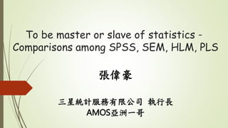 To be master or slave of statistics－
Comparisons among SPSS, SEM, HLM, PLS
張偉豪
三星統計服務有限公司 執行長
AMOS亞洲一哥
 