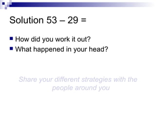 Solution 53 – 29 =
 How did you work it out?
 What happened in your head?
Share your different strategies with the
people around you
 