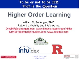  William M. Pottenger, Ph.D.
All Rights Reserved
To be or not to be IID:
That is the Question
Higher Order Learning
William M. Pottenger, Ph.D.
Rutgers University and Intuidex, Inc.
DrWMP@rci.rutgers.edu; www.dimacs.rutgers.edu/~billp
DrWMPottenger@Intuidex.com; www.intuidex.com
 