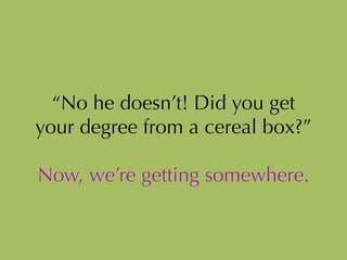 “No he doesn’t! Did you get
your degree from a cereal box?”
!
Now, we’re getting somewhere.
 