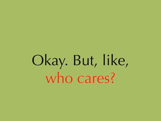 Okay. But, like,
who cares?
 